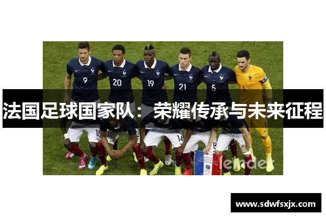 法国足球国家队：荣耀传承与未来征程