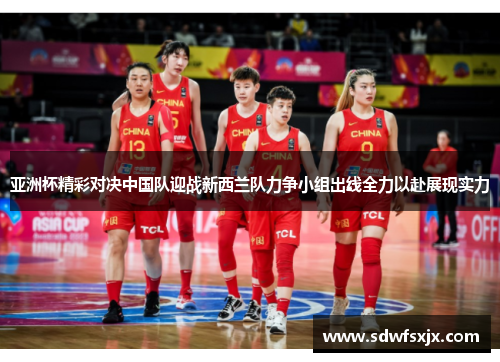 亚洲杯精彩对决中国队迎战新西兰队力争小组出线全力以赴展现实力