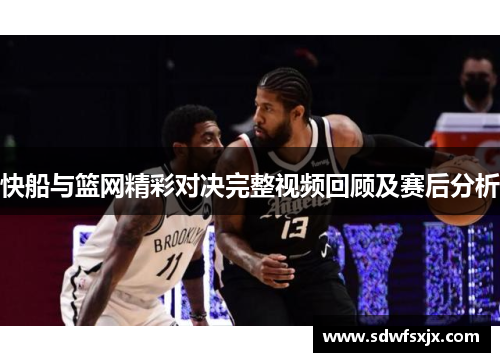 快船与篮网精彩对决完整视频回顾及赛后分析