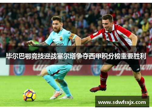 毕尔巴鄂竞技迎战塞尔塔争夺西甲积分榜重要胜利
