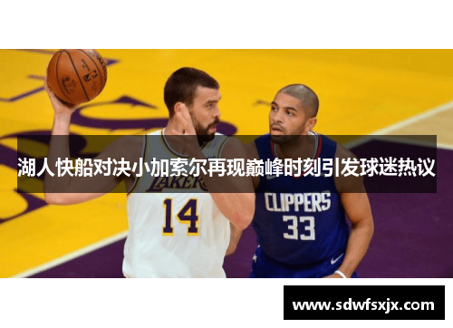 湖人快船对决小加索尔再现巅峰时刻引发球迷热议
