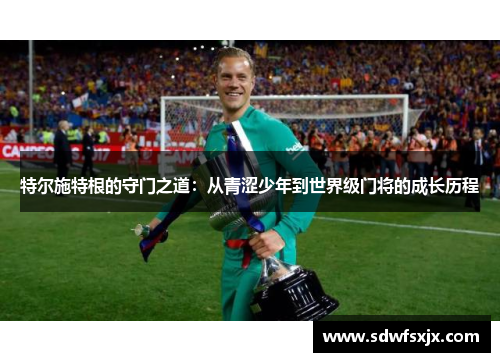 特尔施特根的守门之道：从青涩少年到世界级门将的成长历程