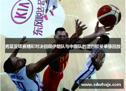 男篮亚锦赛精彩对决回顾伊朗队与中国队的激烈较量录像回放